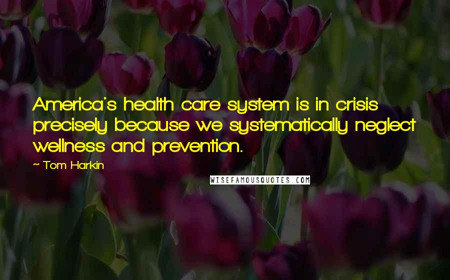 Tom Harkin Quotes: America's health care system is in crisis precisely because we systematically neglect wellness and prevention.
