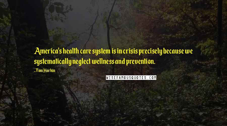 Tom Harkin Quotes: America's health care system is in crisis precisely because we systematically neglect wellness and prevention.