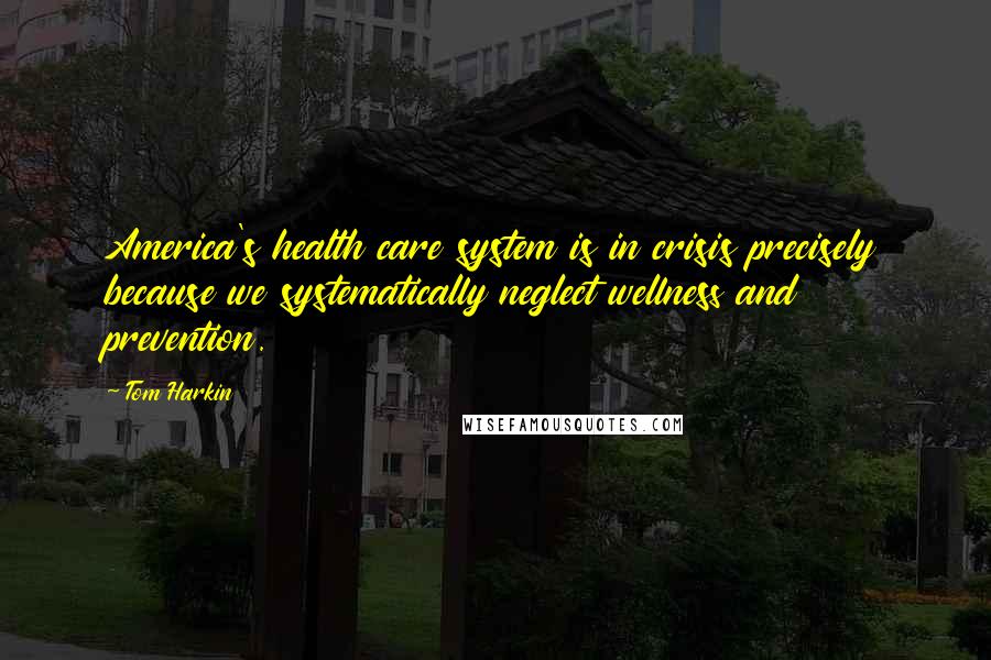 Tom Harkin Quotes: America's health care system is in crisis precisely because we systematically neglect wellness and prevention.