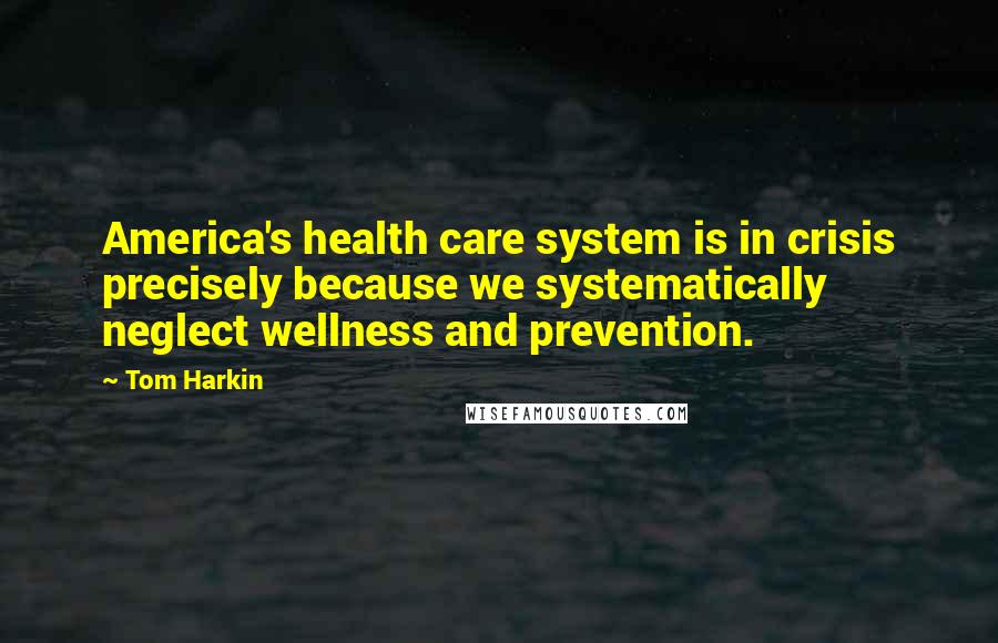 Tom Harkin Quotes: America's health care system is in crisis precisely because we systematically neglect wellness and prevention.
