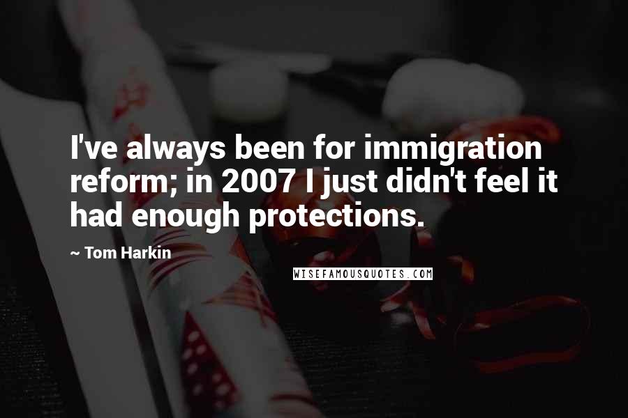 Tom Harkin Quotes: I've always been for immigration reform; in 2007 I just didn't feel it had enough protections.