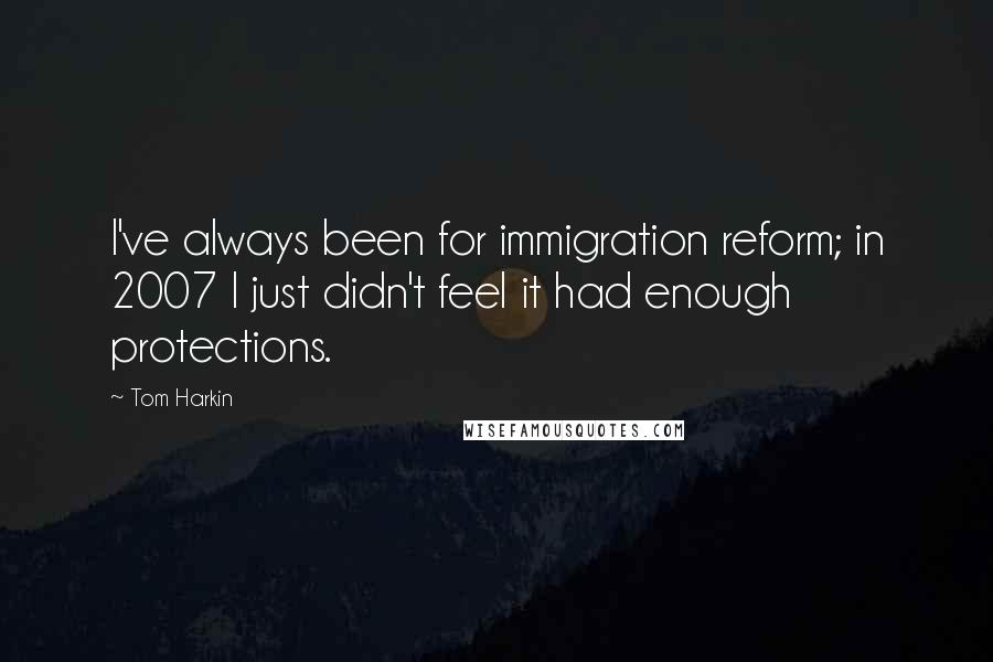 Tom Harkin Quotes: I've always been for immigration reform; in 2007 I just didn't feel it had enough protections.