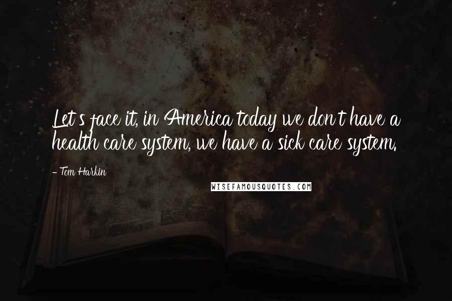 Tom Harkin Quotes: Let's face it, in America today we don't have a health care system, we have a sick care system.