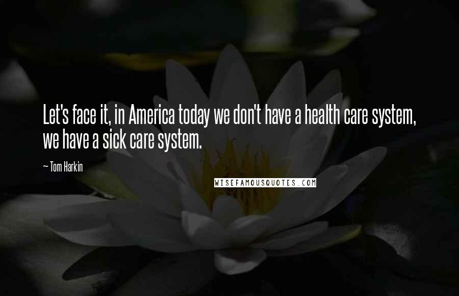 Tom Harkin Quotes: Let's face it, in America today we don't have a health care system, we have a sick care system.