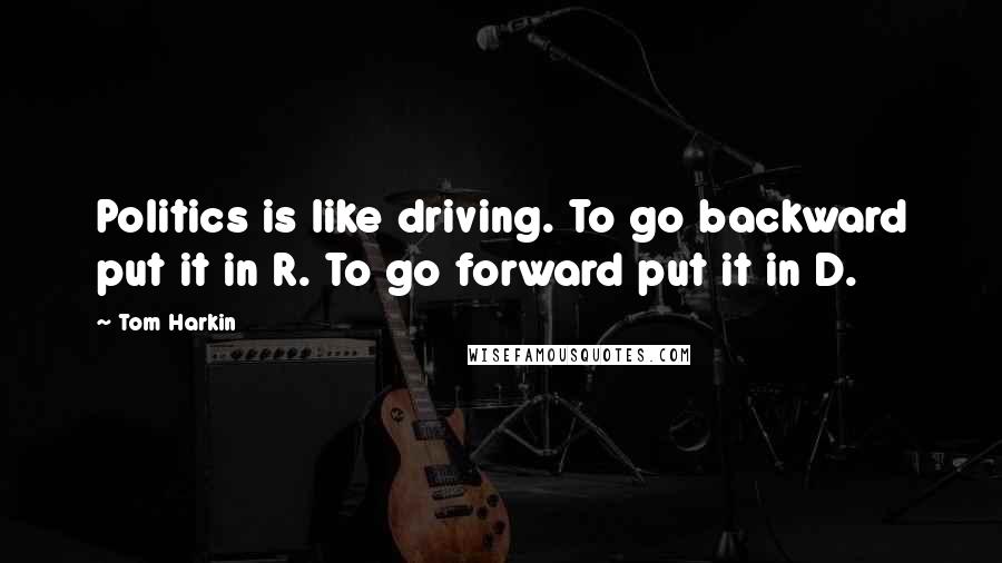 Tom Harkin Quotes: Politics is like driving. To go backward put it in R. To go forward put it in D.