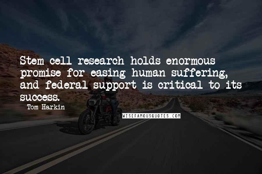 Tom Harkin Quotes: Stem cell research holds enormous promise for easing human suffering, and federal support is critical to its success.