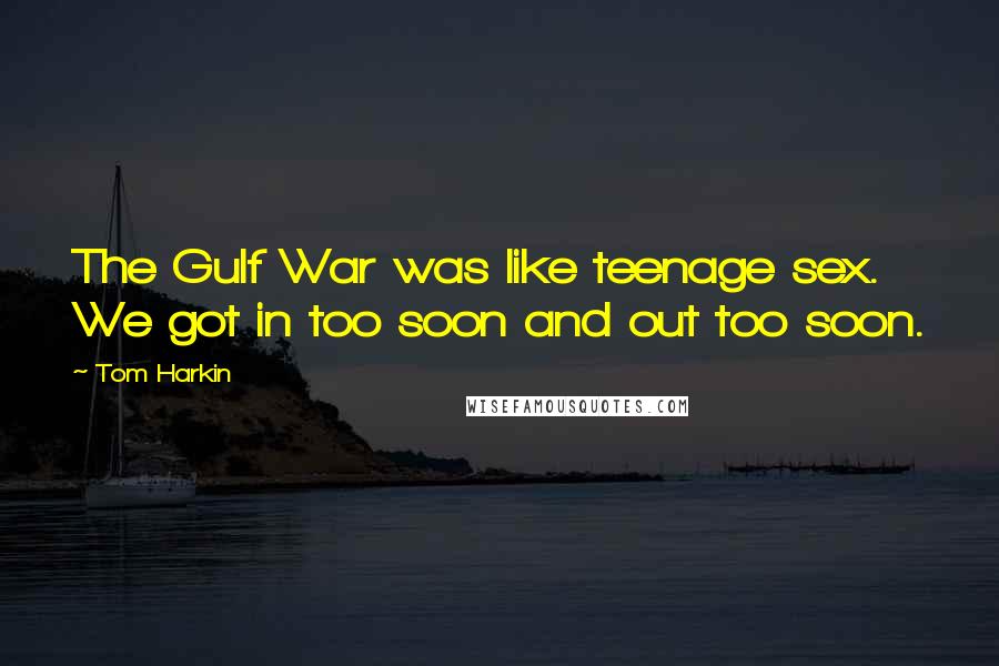 Tom Harkin Quotes: The Gulf War was like teenage sex. We got in too soon and out too soon.