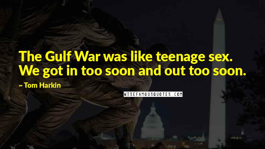 Tom Harkin Quotes: The Gulf War was like teenage sex. We got in too soon and out too soon.