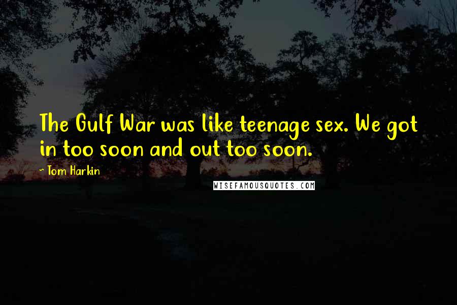 Tom Harkin Quotes: The Gulf War was like teenage sex. We got in too soon and out too soon.