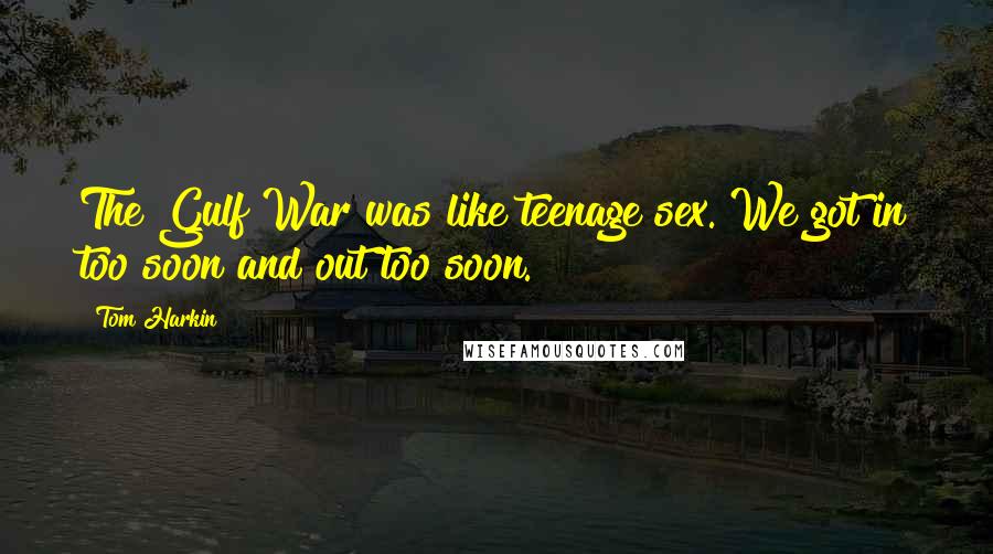 Tom Harkin Quotes: The Gulf War was like teenage sex. We got in too soon and out too soon.