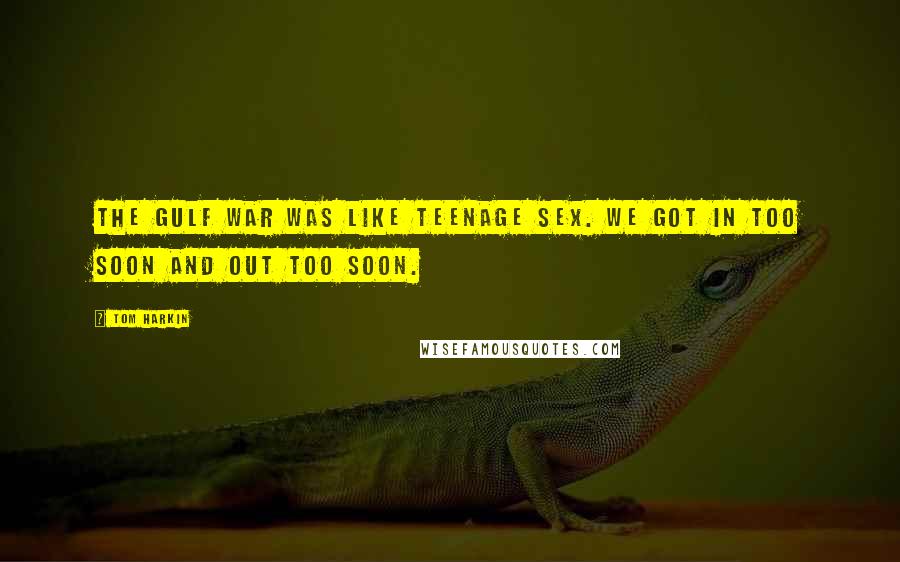 Tom Harkin Quotes: The Gulf War was like teenage sex. We got in too soon and out too soon.