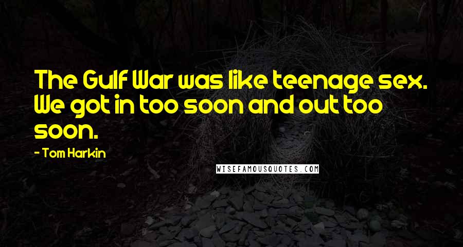 Tom Harkin Quotes: The Gulf War was like teenage sex. We got in too soon and out too soon.