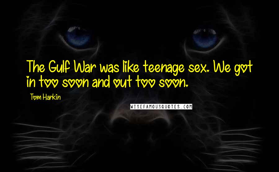 Tom Harkin Quotes: The Gulf War was like teenage sex. We got in too soon and out too soon.