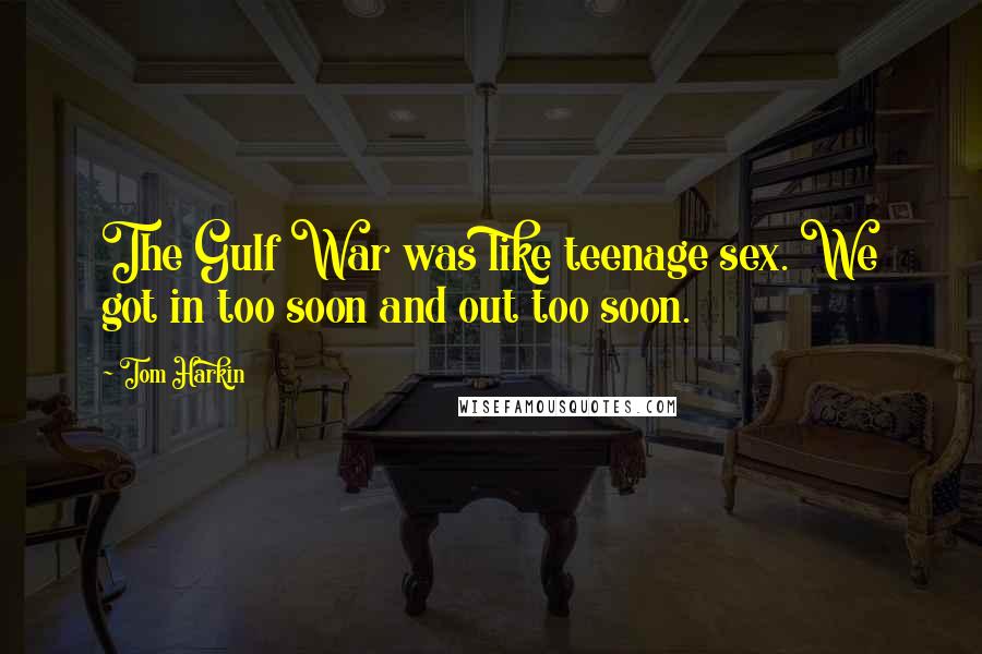 Tom Harkin Quotes: The Gulf War was like teenage sex. We got in too soon and out too soon.