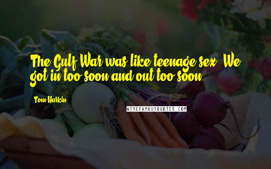 Tom Harkin Quotes: The Gulf War was like teenage sex. We got in too soon and out too soon.