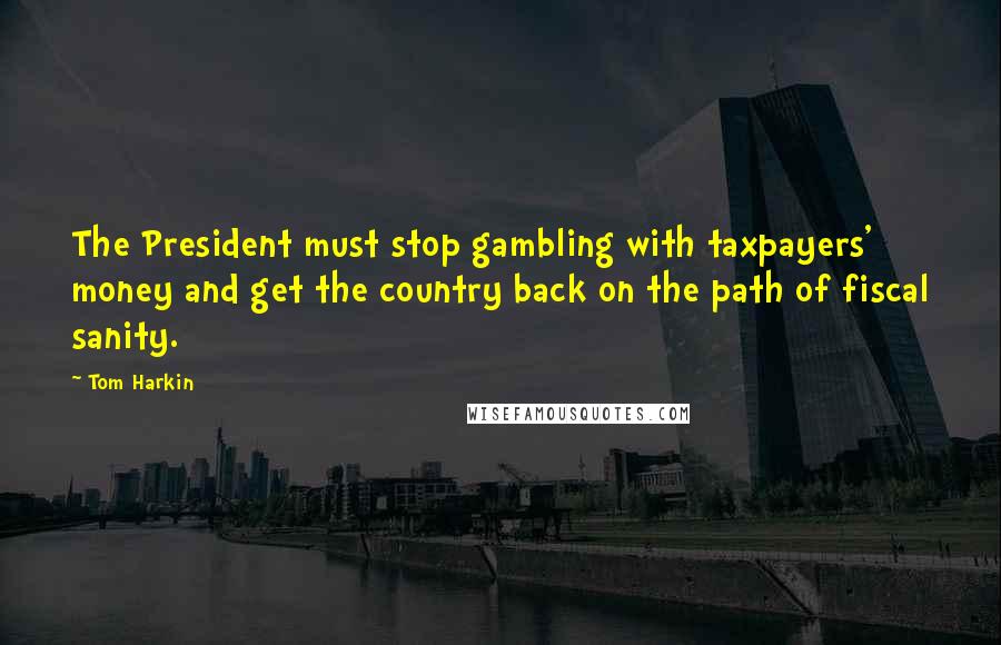 Tom Harkin Quotes: The President must stop gambling with taxpayers' money and get the country back on the path of fiscal sanity.