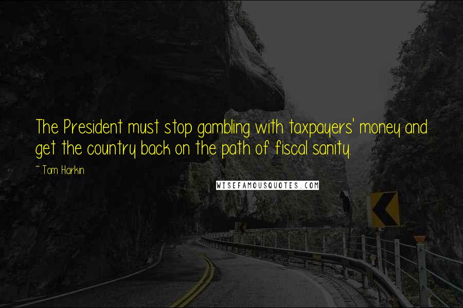 Tom Harkin Quotes: The President must stop gambling with taxpayers' money and get the country back on the path of fiscal sanity.