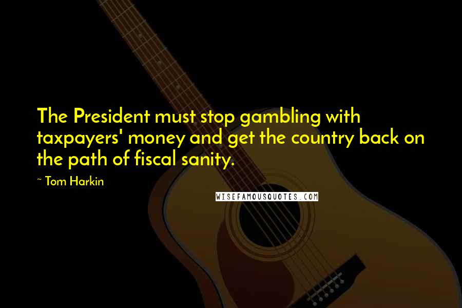 Tom Harkin Quotes: The President must stop gambling with taxpayers' money and get the country back on the path of fiscal sanity.