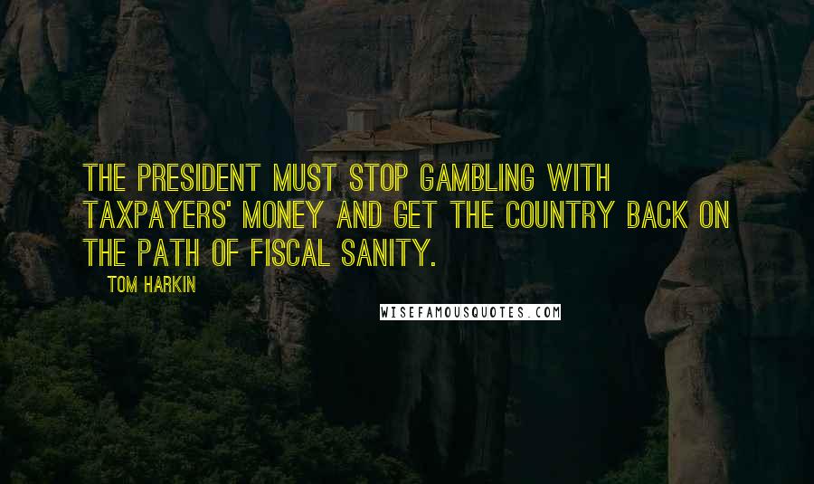 Tom Harkin Quotes: The President must stop gambling with taxpayers' money and get the country back on the path of fiscal sanity.