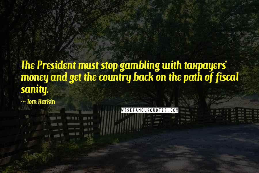 Tom Harkin Quotes: The President must stop gambling with taxpayers' money and get the country back on the path of fiscal sanity.