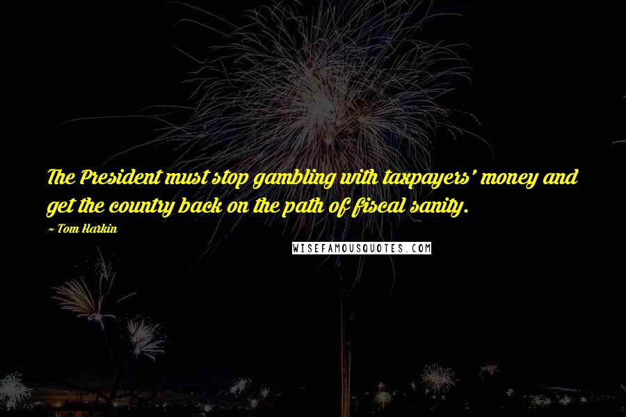 Tom Harkin Quotes: The President must stop gambling with taxpayers' money and get the country back on the path of fiscal sanity.