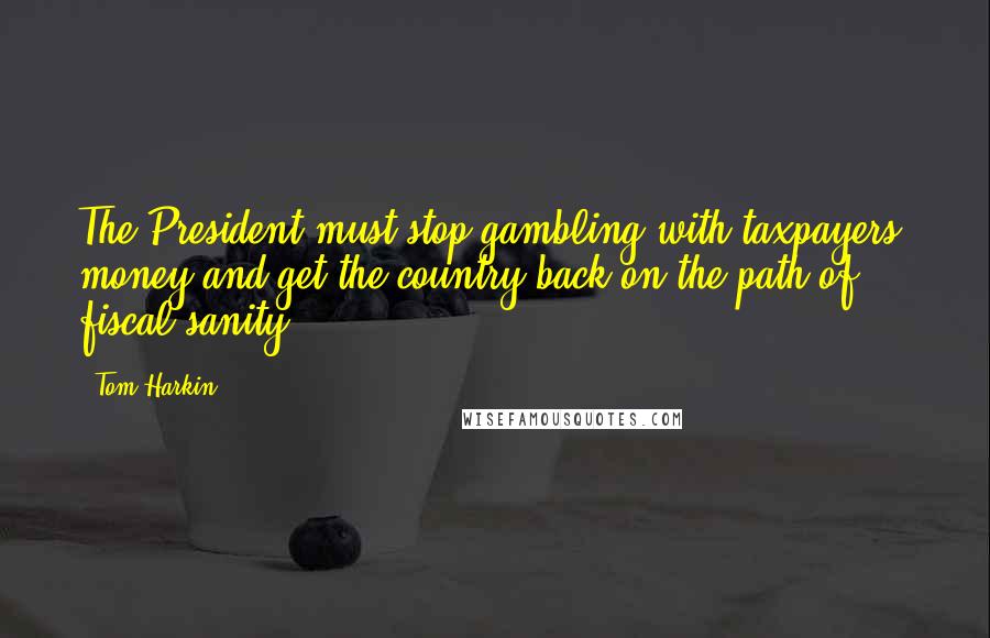 Tom Harkin Quotes: The President must stop gambling with taxpayers' money and get the country back on the path of fiscal sanity.