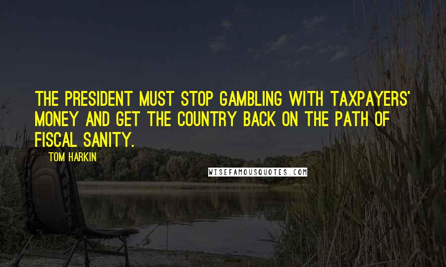 Tom Harkin Quotes: The President must stop gambling with taxpayers' money and get the country back on the path of fiscal sanity.