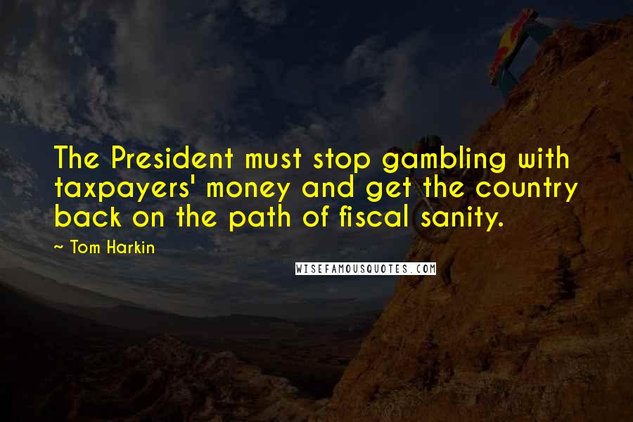 Tom Harkin Quotes: The President must stop gambling with taxpayers' money and get the country back on the path of fiscal sanity.