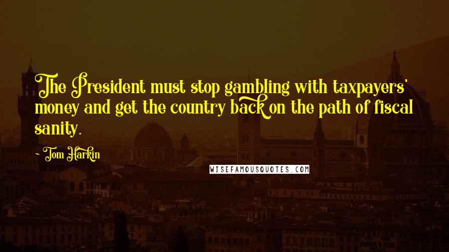 Tom Harkin Quotes: The President must stop gambling with taxpayers' money and get the country back on the path of fiscal sanity.