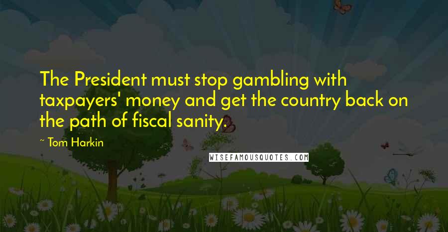 Tom Harkin Quotes: The President must stop gambling with taxpayers' money and get the country back on the path of fiscal sanity.
