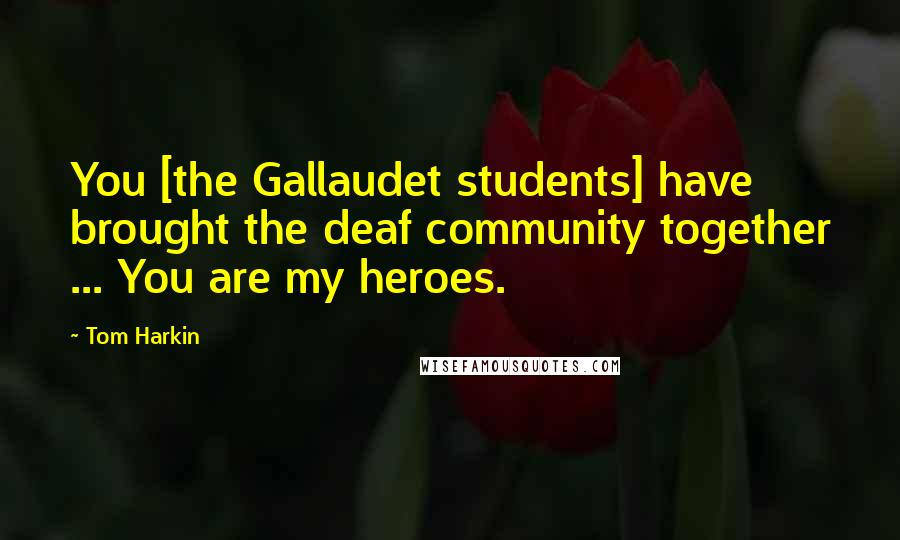 Tom Harkin Quotes: You [the Gallaudet students] have brought the deaf community together ... You are my heroes.