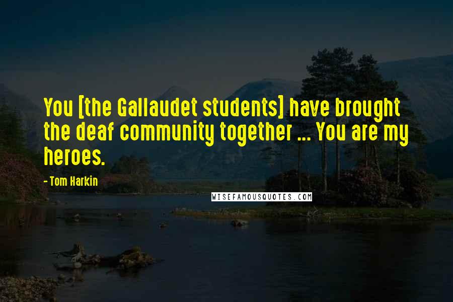 Tom Harkin Quotes: You [the Gallaudet students] have brought the deaf community together ... You are my heroes.