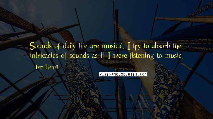 Tom Harrell Quotes: Sounds of daily life are musical. I try to absorb the intricacies of sounds as if I were listening to music.