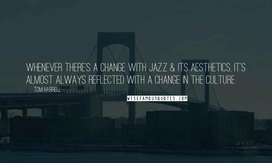 Tom Harrell Quotes: Whenever there's a change with Jazz & its aesthetics, it's almost always reflected with a change in the culture.