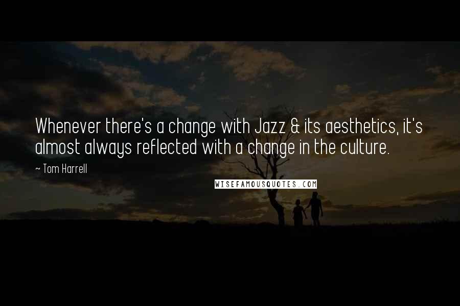 Tom Harrell Quotes: Whenever there's a change with Jazz & its aesthetics, it's almost always reflected with a change in the culture.