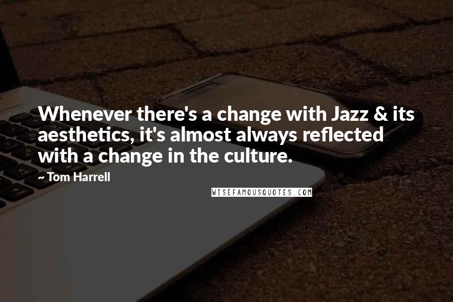 Tom Harrell Quotes: Whenever there's a change with Jazz & its aesthetics, it's almost always reflected with a change in the culture.