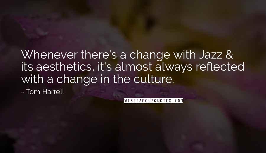 Tom Harrell Quotes: Whenever there's a change with Jazz & its aesthetics, it's almost always reflected with a change in the culture.