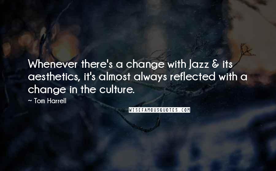 Tom Harrell Quotes: Whenever there's a change with Jazz & its aesthetics, it's almost always reflected with a change in the culture.