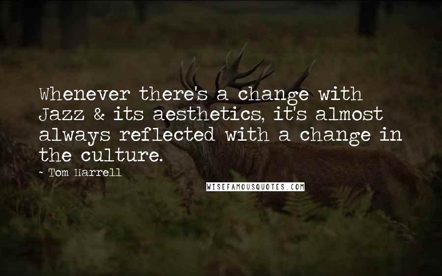 Tom Harrell Quotes: Whenever there's a change with Jazz & its aesthetics, it's almost always reflected with a change in the culture.