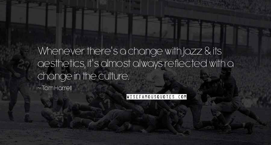 Tom Harrell Quotes: Whenever there's a change with Jazz & its aesthetics, it's almost always reflected with a change in the culture.