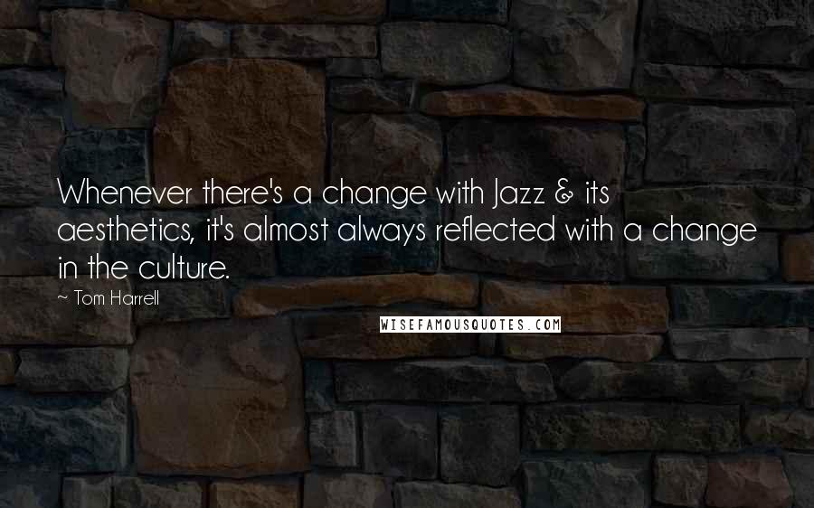 Tom Harrell Quotes: Whenever there's a change with Jazz & its aesthetics, it's almost always reflected with a change in the culture.