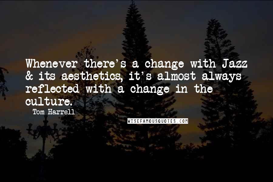 Tom Harrell Quotes: Whenever there's a change with Jazz & its aesthetics, it's almost always reflected with a change in the culture.