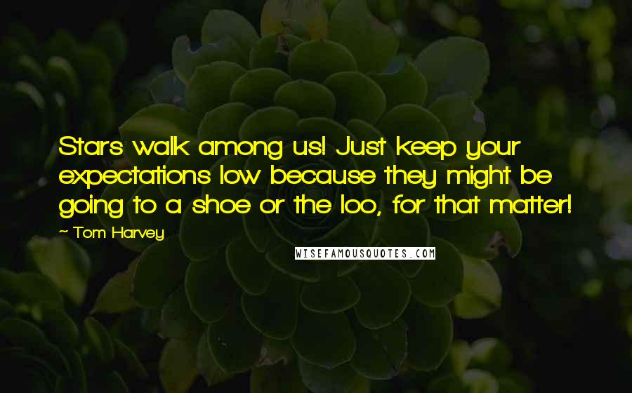 Tom Harvey Quotes: Stars walk among us! Just keep your expectations low because they might be going to a shoe or the loo, for that matter!
