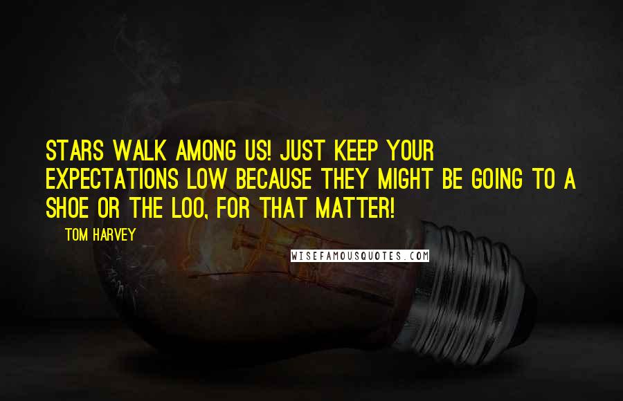 Tom Harvey Quotes: Stars walk among us! Just keep your expectations low because they might be going to a shoe or the loo, for that matter!