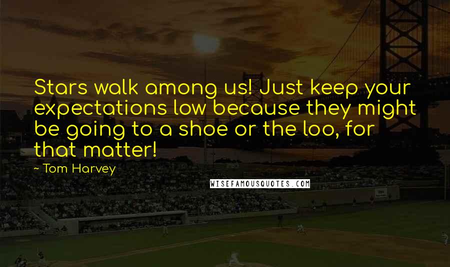 Tom Harvey Quotes: Stars walk among us! Just keep your expectations low because they might be going to a shoe or the loo, for that matter!