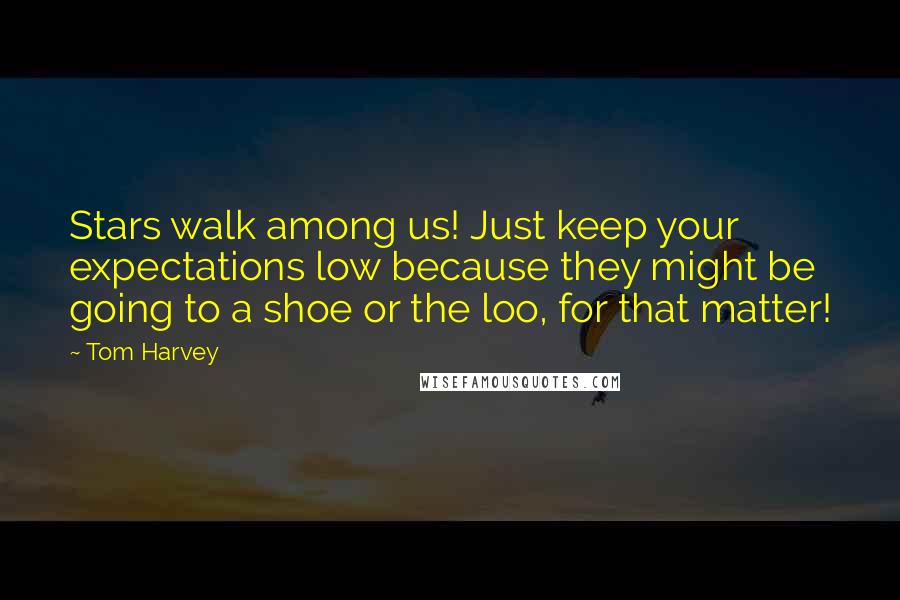Tom Harvey Quotes: Stars walk among us! Just keep your expectations low because they might be going to a shoe or the loo, for that matter!