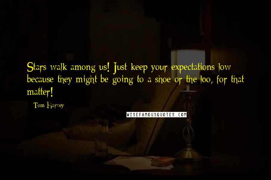 Tom Harvey Quotes: Stars walk among us! Just keep your expectations low because they might be going to a shoe or the loo, for that matter!