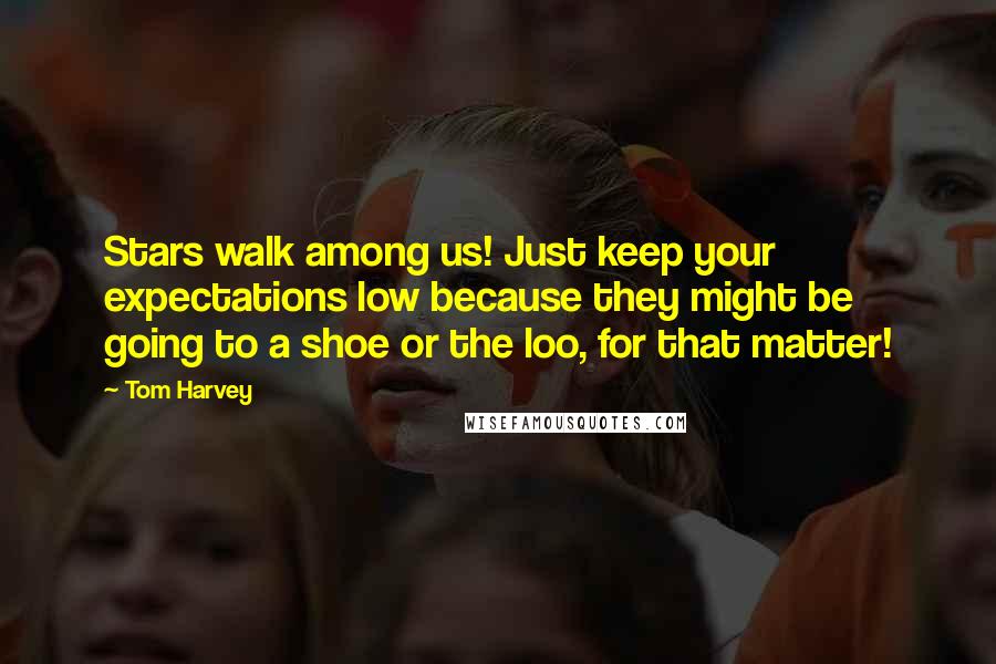 Tom Harvey Quotes: Stars walk among us! Just keep your expectations low because they might be going to a shoe or the loo, for that matter!