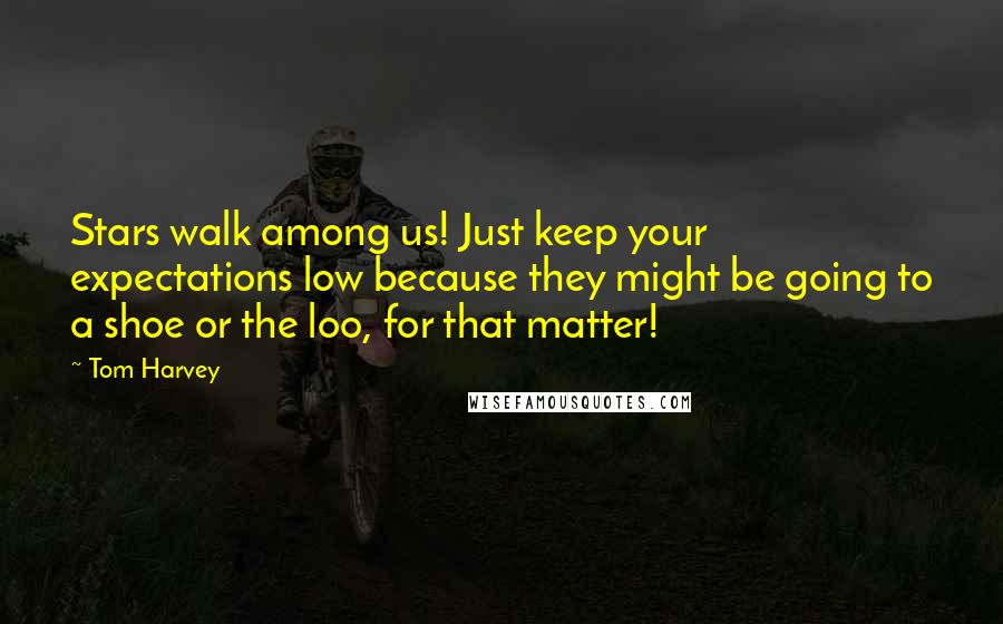 Tom Harvey Quotes: Stars walk among us! Just keep your expectations low because they might be going to a shoe or the loo, for that matter!