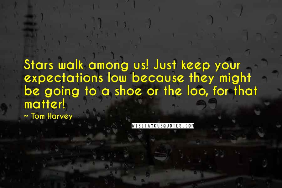 Tom Harvey Quotes: Stars walk among us! Just keep your expectations low because they might be going to a shoe or the loo, for that matter!